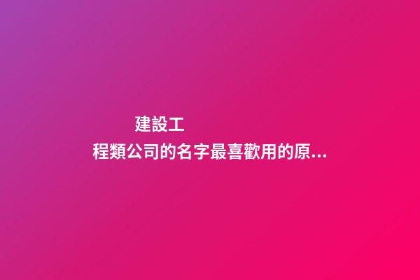 建設工程類公司的名字最喜歡用的原來是這個字！-第1張-公司起名-玄機派